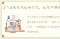 5个淡化疤痕的小妙招，祛疤不留痕迹美白