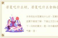 苦夏吃什么好，苦夏吃什么食物合适夏