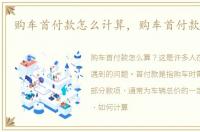 购车首付款怎么计算，购车首付款怎么算