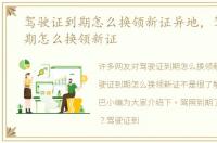 驾驶证到期怎么换领新证异地，驾驶证到期怎么换领新证