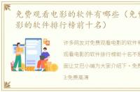 免费观看电影的软件有哪些（免费观看电影的软件排行榜前十名）