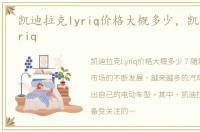 凯迪拉克lyriq价格大概多少，凯迪拉克lyriq