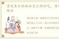 清炖鱼头的做法怎么做好吃，清炖鱼头的做法
