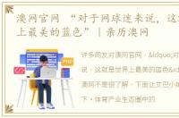 澳网官网 “对于网球迷来说，这就是世界上最美的蓝色”｜亲历澳网