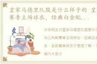 皇家马德里队服是什么样子的 皇马公布新赛季主场球衣，经典白金配色重现网友：全欧最美球衣