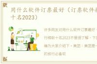 用什么软件订票最好（订票软件排行榜前十名2023）