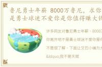 鲁尼勇士年薪 8000万鲁尼，求你离开吧不是勇士球迷不爱你是你值得赚大钱