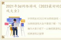 2021年3d网络游戏（2023最好的3d网络游戏大全）