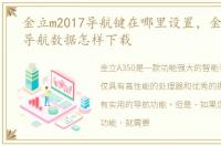 金立m2017导航键在哪里设置，金立A350 导航数据怎样下载