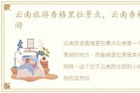 云南旅游香格里拉景点，云南香格里拉旅游