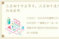 三月初十什么节日，三月初十是什么日子:白石会市
