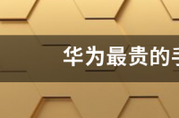 华为最贵的手机是哪一款？ 华为最贵的手机是哪一款