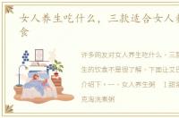女人养生吃什么，三款适合女人养生的饮食