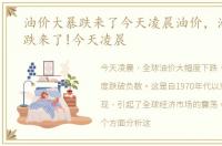 油价大暴跌来了今天凌晨油价，油价大暴跌来了!今天凌晨