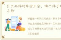 什么品牌的蜂蜜正宗，哪个牌子蜂蜜是正宗的
