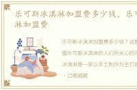 乐可斯冰淇淋加盟费多少钱，乐可斯冰淇淋加盟费