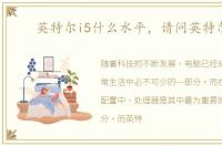 英特尔i5什么水平，请问英特尔i5