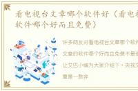 看电视台文章哪个软件好（看电视文章的软件哪个好而且免费）