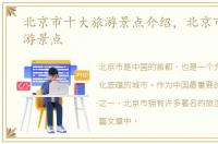 北京市十大旅游景点介绍，北京市十大旅游景点