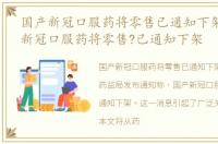 国产新冠口服药将零售已通知下架1，国产新冠口服药将零售?已通知下架