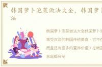 韩国萝卜泡菜做法大全，韩国萝卜泡菜做法
