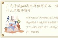 广汽传祺ga3怎么样值得买不，传祺ga3是什么级别的轿车