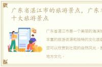 广东省湛江市的旅游景点，广东省湛江市十大旅游景点