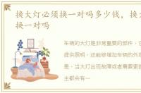 换大灯必须换一对吗多少钱，换大灯必须换一对吗