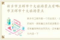新乡市卫辉市十大旅游景点有哪些，新乡市卫辉市十大旅游景点