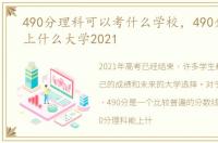 490分理科可以考什么学校，490分理科能上什么大学2021