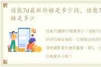 佳能7d最新价格是多少钱，佳能7d最新价格是多少