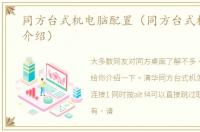 同方台式机电脑配置（同方台式机的简单介绍）