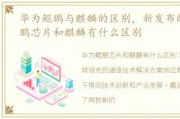 华为鲲鹏与麒麟的区别，新发布的华为鲲鹏芯片和麒麟有什么区别