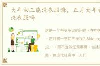大年初三能洗衣服嘛，正月大年初三可以洗衣服吗