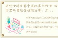里约女排决赛中国vs塞尔维亚 回顾中国女排里约奥运会超燃决赛：三任队长都在场上力挽狂澜