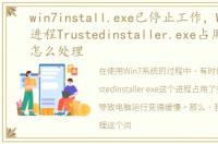 win7install.exe已停止工作，Win7系统进程Trustedinstaller.exe占用内存很高怎么处理