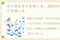 对口招生多少分够二本，2023对口高考多少分够二本