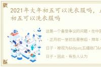 2021年大年初五可以洗衣服吗，正月大年初五可以洗衣服吗