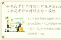 安徽高考什么时候可以查分数2021，2022安徽高考什么时候查分出成绩