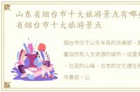 山东省烟台市十大旅游景点有哪些，山东省烟台市十大旅游景点