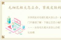 毛细孔粗大怎么办，紧致皮肤的窍门