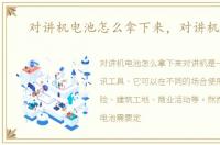 对讲机电池怎么拿下来，对讲机电池