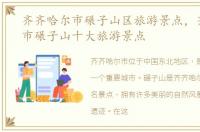 齐齐哈尔市碾子山区旅游景点，齐齐哈尔市碾子山十大旅游景点