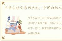 中国白银交易网网址，中国白银交易网站