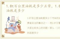 1.8t百公里油耗是多少正常，1.8t百公里油耗是多少