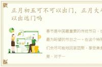 正月初五可不可以出门，正月大年初五可以出远门吗