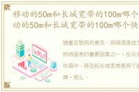 移动的50m和长城宽带的100m哪个快些，移动的50m和长城宽带的100m哪个快