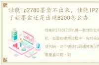 佳能ip2780墨盒不出来，佳能IP2780 更换了新墨盒还是出现B200怎么办