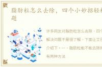 脂肪粒怎么去除，四个小妙招轻松解决问题