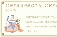 2019年元宵节放假了吗，2019年元宵节会放假吗